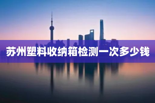 苏州塑料收纳箱检测一次多少钱