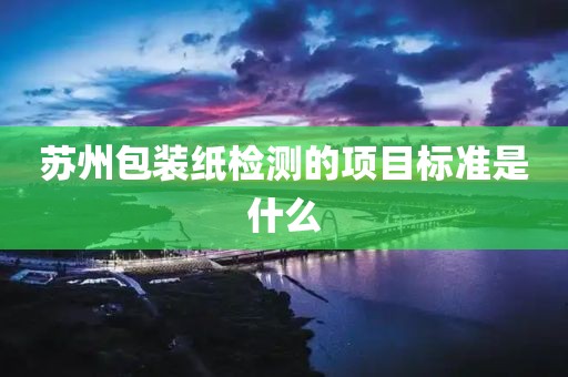 苏州包装纸检测的项目标准是什么